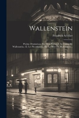 Wallenstein: Poème Dramatique En Trois Parties: I. Le Camp De Wallenstein.--ii. Les Piccolomini.--iii. La Mort De Wallenstein