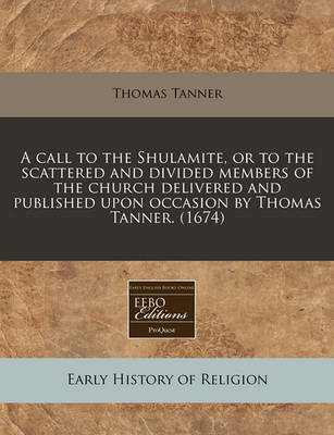 A Call to the Shulamite, or to the Scattered and Divided Members of the Church Delivered and Published Upon Occasion by Thomas Tanner. (1674)