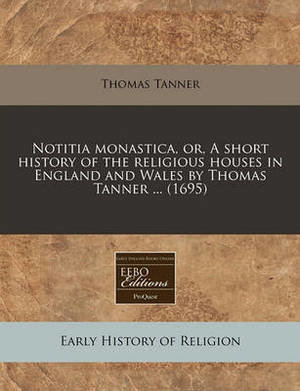 Notitia Monastica, Or, a Short History of the Religious Houses in England and Wales by Thomas Tanner ... (1695)