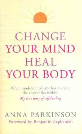 Change Your Mind, Heal Your Body: When Modern Medicine Has No Cure, the Answer Lies Within