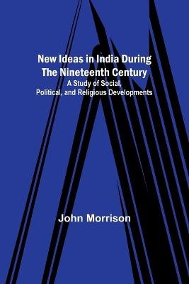 New Ideas in India During the Nineteenth Century ; A Study of Social, Political, and Religious Developments